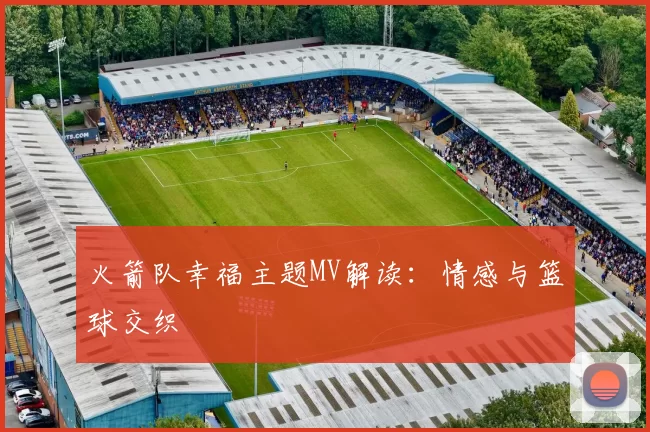 火箭队幸福主题MV解读：情感与篮球交织