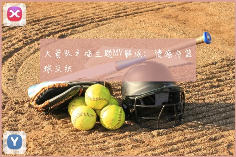 火箭队幸福主题MV解读：情感与篮球交织