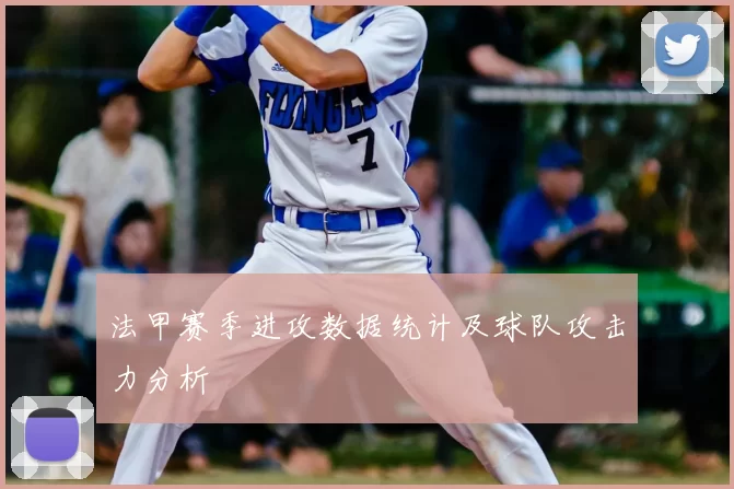 法甲赛季进攻数据统计及球队攻击力分析