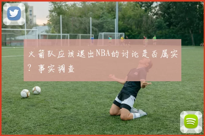 火箭队应该退出NBA的讨论是否属实？事实调查